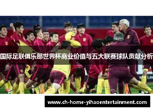 国际足联俱乐部世界杯商业价值与五大联赛球队贡献分析 国际足联俱乐部世界杯商业价值与五大联赛球队贡献分析