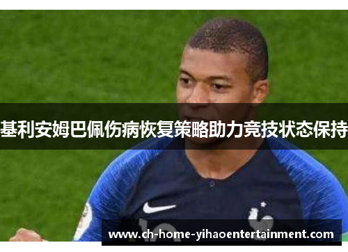 基利安姆巴佩伤病恢复策略助力竞技状态保持 基利安姆巴佩伤病恢复策略助力竞技状态保持