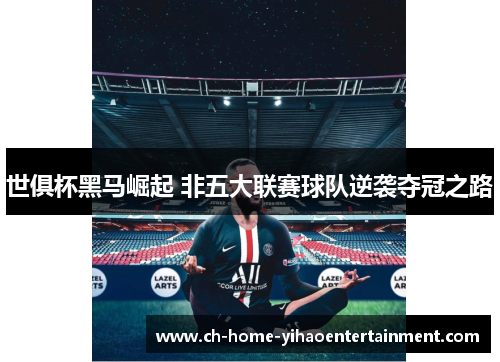 世俱杯黑马崛起 非五大联赛球队逆袭夺冠之路 世俱杯黑马崛起 非五大联赛球队逆袭夺冠之路