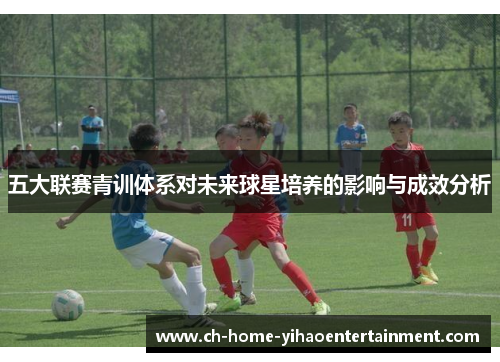 五大联赛青训体系对未来球星培养的影响与成效分析 五大联赛青训体系对未来球星培养的影响与成效分析