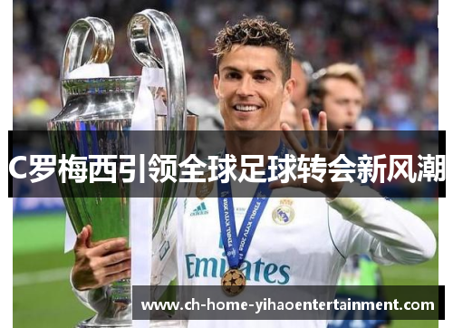C罗梅西引领全球足球转会新风潮 C罗梅西引领全球足球转会新风潮