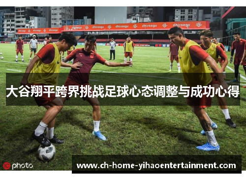 大谷翔平跨界挑战足球心态调整与成功心得 大谷翔平跨界挑战足球心态调整与成功心得