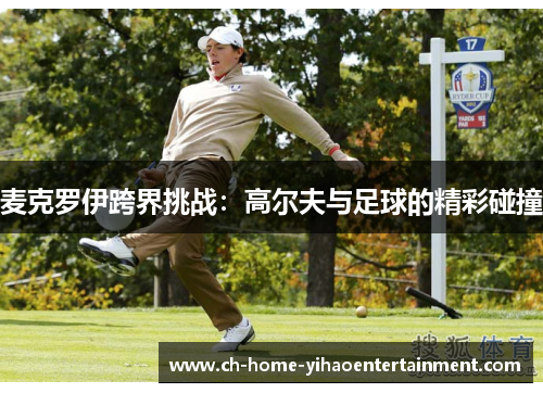麦克罗伊跨界挑战:高尔夫与足球的精彩碰撞 麦克罗伊跨界挑战:高尔夫与足球的精彩碰撞