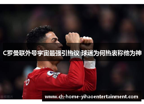 C罗曼联外号宇宙最强引热议 球迷为何热衷称他为神 C罗曼联外号宇宙最强引热议 球迷为何热衷称他为神