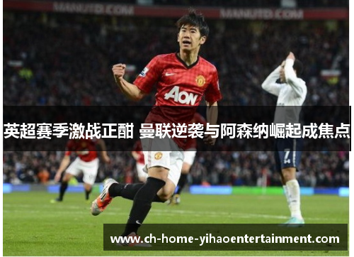 英超赛季激战正酣 曼联逆袭与阿森纳崛起成焦点 英超赛季激战正酣 曼联逆袭与阿森纳崛起成焦点