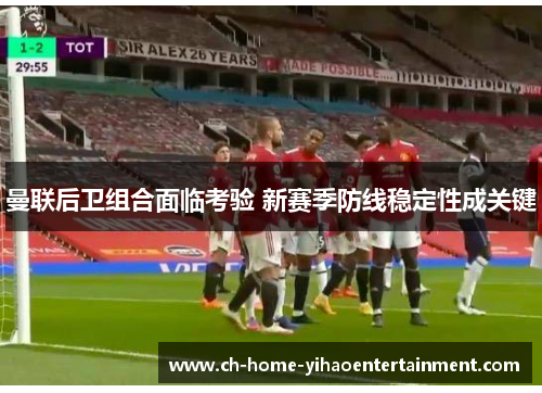 曼联后卫组合面临考验 新赛季防线稳定性成关键 曼联后卫组合面临考验 新赛季防线稳定性成关键